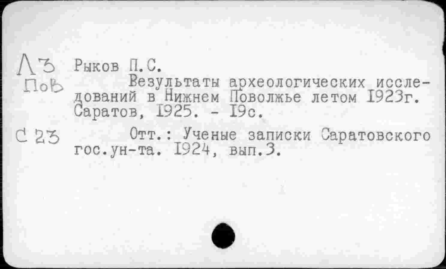 ﻿Рыков П. С.
Результаты археологических исследований в Нижнем Поволжье летом 1923г. Саратов, 1925. - 19с.
Отт.: Ученые записки Саратовского гос.ун-та. 1924, вып.З.